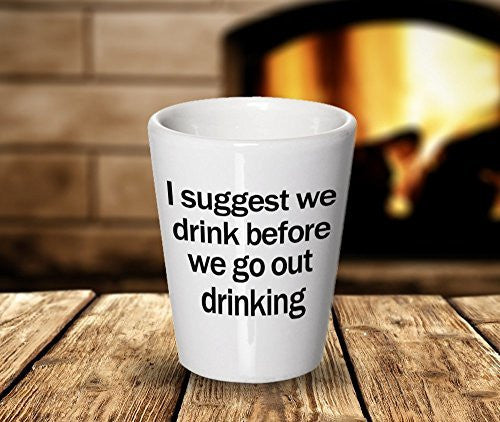 Funny Drinking Shot Glass - I Suggest We Drink Before We Go Out Drinking - Drinker Lover Gifts - Ceramic Gift Idea Gift Unique