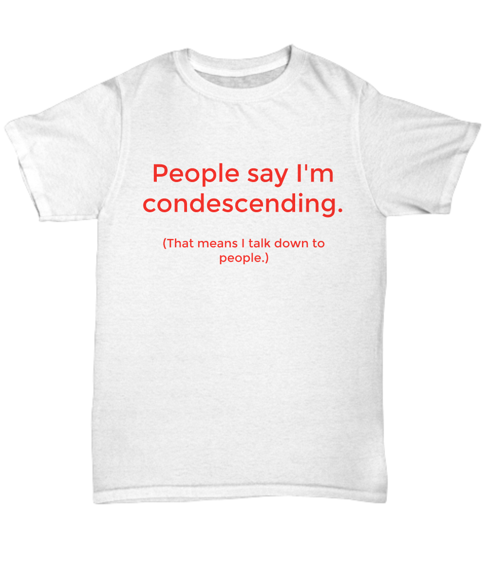 People say I'm condescending. (That means I talk down to people.)