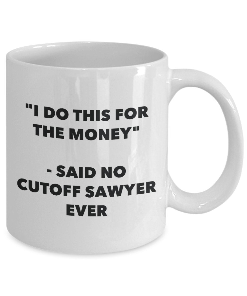 "I Do This for the Money" - Said No Cutoff Sawyer Ever Mug - Funny Tea Hot Cocoa Coffee Cup - Novelty Birthday Christmas Anniversary Gag Gifts Idea