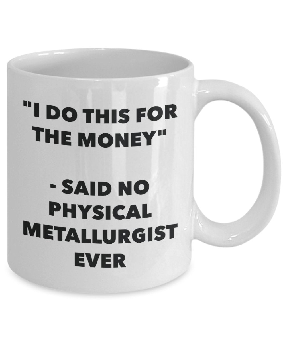 "I Do This for the Money" - Said No Physical Metallurgist Ever Mug - Funny Tea Hot Cocoa Coffee Cup - Novelty Birthday Christmas Anniversary Gag Gifts