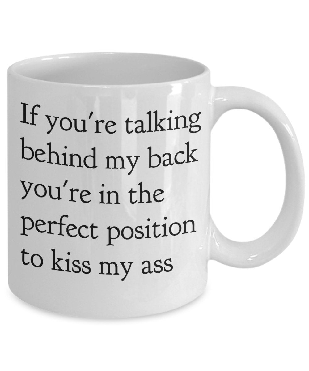 If you're Talking Behind. Perfect Position to Kiss My Ass Coffee Mug - Funny Mug - Unique Idea