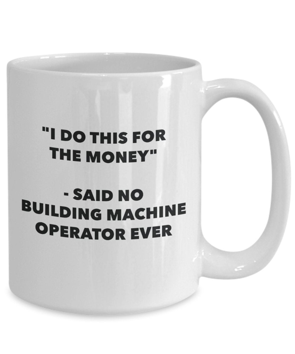 "I Do This for the Money" - Said No Building Machine Operator Ever Mug - Funny Tea Hot Cocoa Coffee Cup - Novelty Birthday Christmas Anniversary Gag G