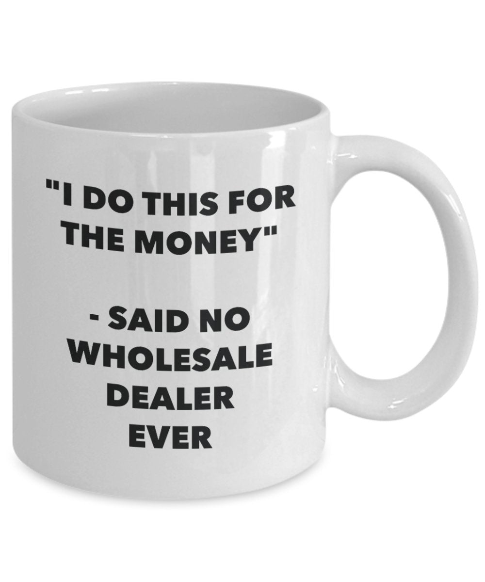 I Do This for the Money - Said No Wholesale Dealer Ever Mug - Funny Tea Cocoa Coffee Cup - Birthday Christmas Gag Gifts Idea