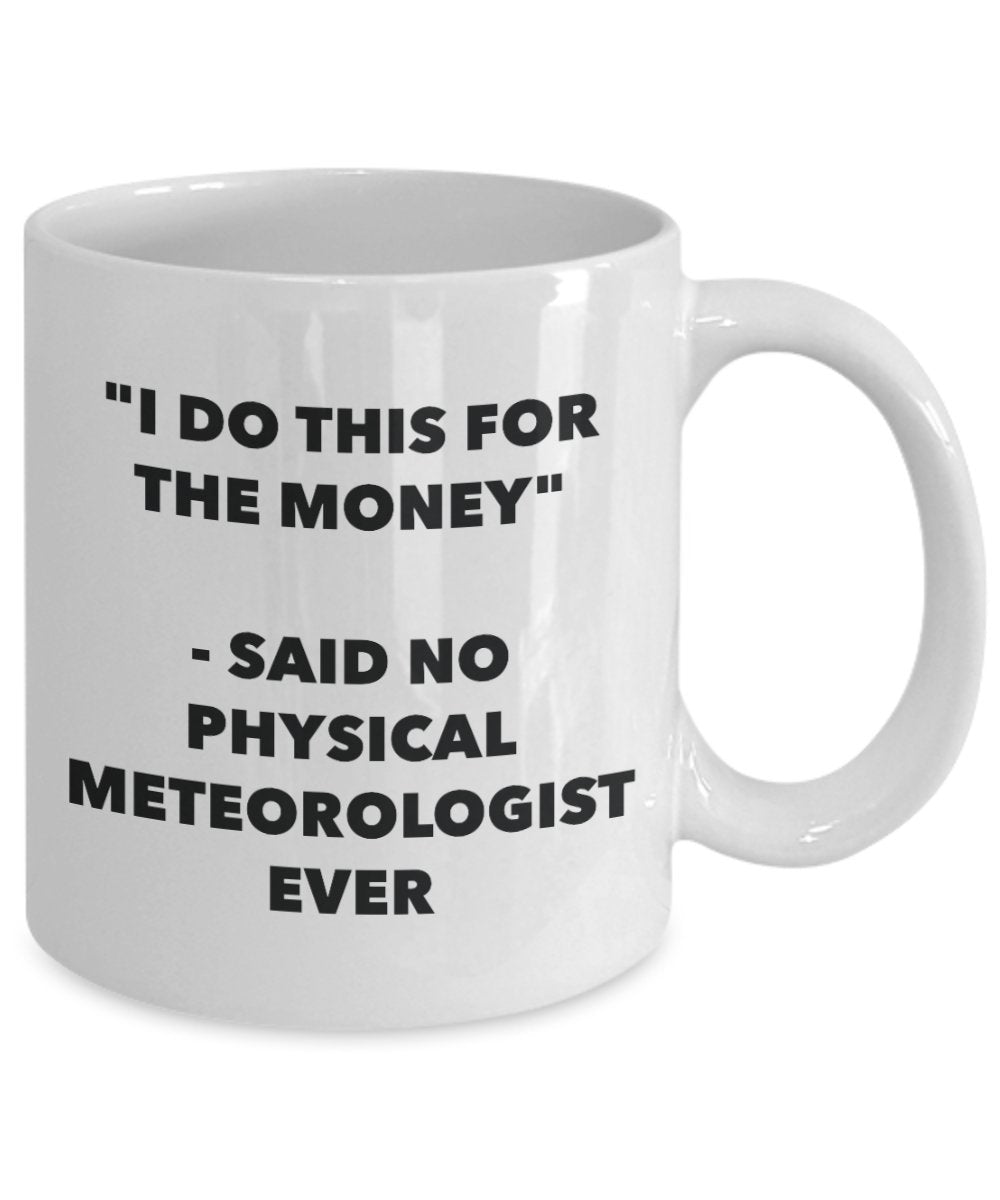 "I Do This for the Money" - Said No Physical Meteorologist Ever Mug - Funny Tea Hot Cocoa Coffee Cup - Novelty Birthday Christmas Anniversary Gag Gift
