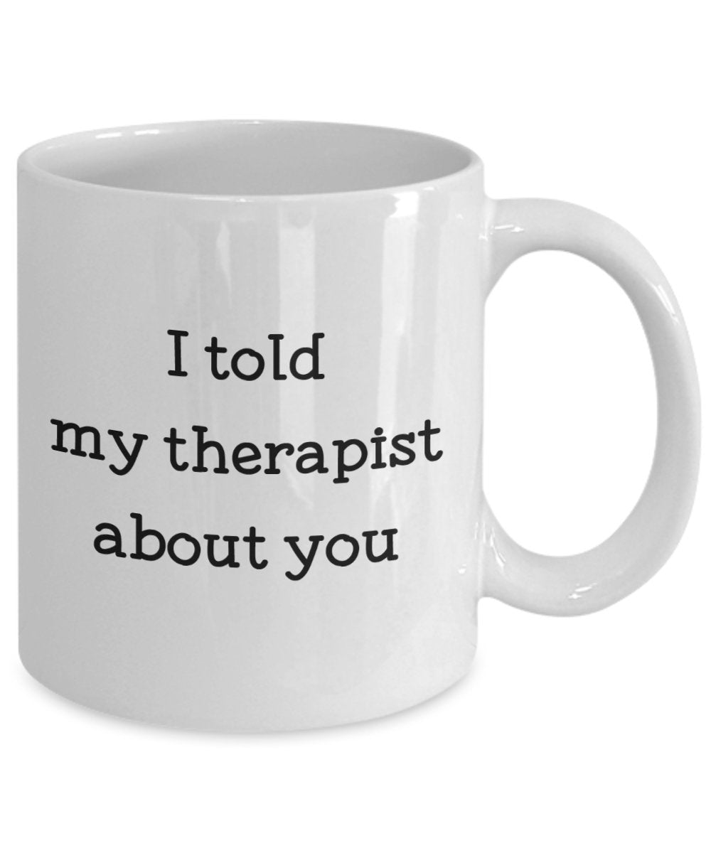 I Told My Therapist About You Mug - Funny Tea Hot Cocoa Coffee Cup - Novelty Birthday Christmas Anniversary Gag Gifts Idea
