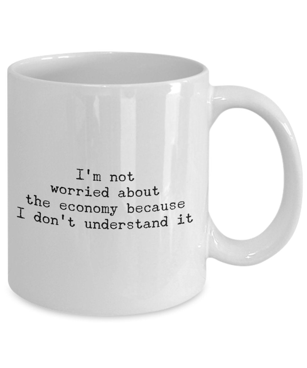 Funny Coffee Mug - I'm Not Worried About The Economy Because I Don't Understand It -Unique Gift Idea