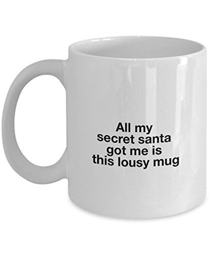 All My Secret Santa Got Me is This Lousy White Mug - Unique Ceramic Gifts Idea - 11 Oz Coffee Mug