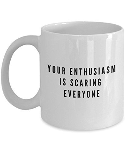 Enthusiasm Coffee Mugs - Your Enthusiasm is Scaring Everyone - 11 Oz Ceramic Mug - Unique Gifts Idea