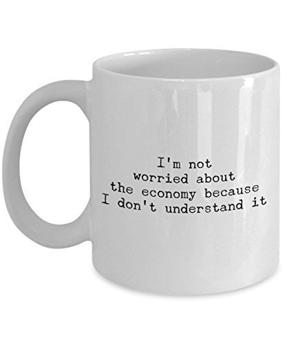 Funny Coffee Mug - I'm Not Worried About The Economy Because I Don't Understand It -Unique Gift Idea