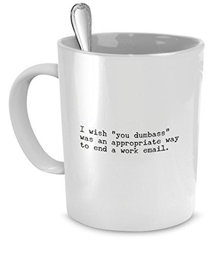 Funny Coffee Mugs for Work - I Wish Signing "You Dumb*** Was an Appropriate Way to End a Work Email" Cursing Mug - Work with Idiots Mug - Stupid People Mug - Funny Coffee Mugs for Office