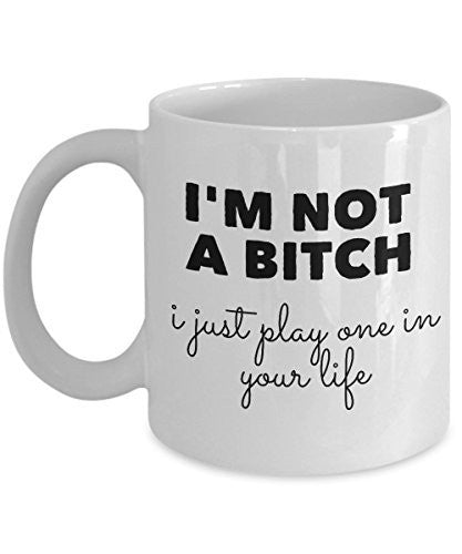 Funny Coffee Mug - I'm Not a Bitch - I Just Play One in Your Life - Unique Ceramic Gifts Items