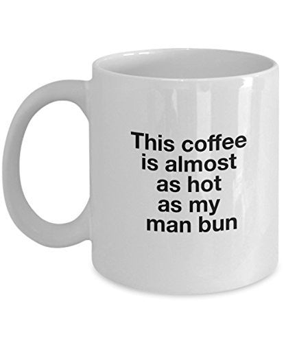 Funny Ceramic Mug - This Coffee is Almost As Hot As My Man Bun -11 Oz Coffee Mug -Unique Gifts Idea
