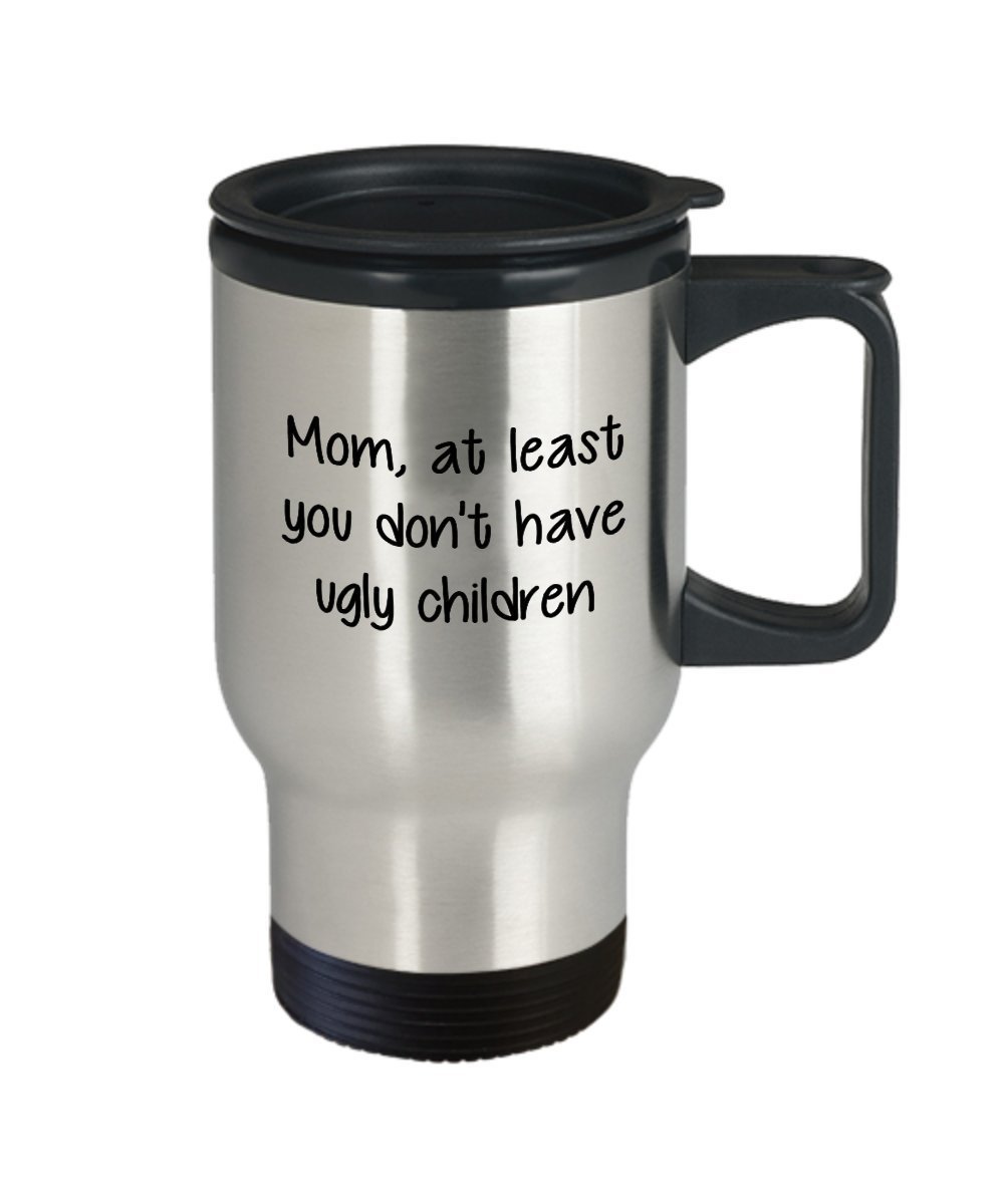 Mom At Least You Don't Have Ugly Children Travel Mug - Funny Tea Hot Cocoa Coffee Cup - Novelty Birthday Christmas Anniversary Gag Gifts Idea