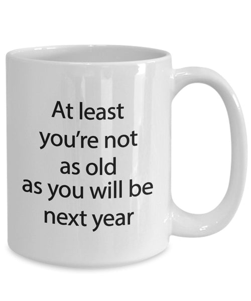 Funny Birthday Mug - At least you're not as old as you will be next year - Funny Tea Hot Cocoa Coffee Cup - Novelty Birthday Gift Idea