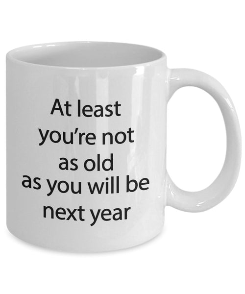 Funny Birthday Mug - At least you're not as old as you will be next year - Funny Tea Hot Cocoa Coffee Cup - Novelty Birthday Gift Idea