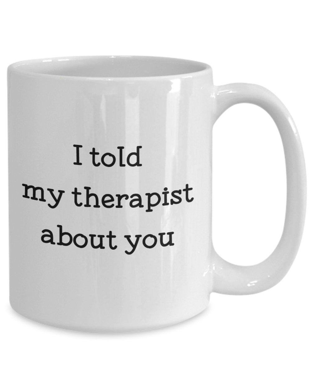 I Told My Therapist About You Mug - Funny Tea Hot Cocoa Coffee Cup - Novelty Birthday Christmas Anniversary Gag Gifts Idea