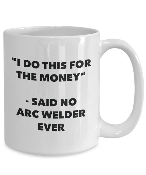 "I Do This for the Money" - Said No Arc Welder Ever Mug - Funny Tea Hot Cocoa Coffee Cup - Novelty Birthday Christmas Anniversary Gag Gifts Idea
