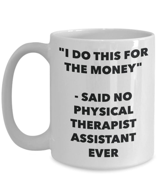 "I Do This for the Money" - Said No Physical Therapist Assistant Ever Mug - Funny Tea Hot Cocoa Coffee Cup - Novelty Birthday Christmas Anniversary Ga