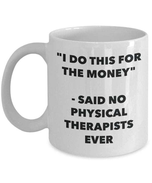 "I Do This for the Money" - Said No Physical Therapists Ever Mug - Funny Tea Hot Cocoa Coffee Cup - Novelty Birthday Christmas Anniversary Gag Gifts I
