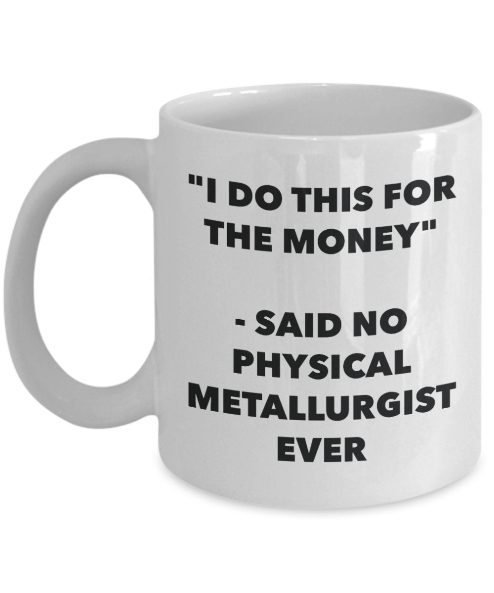 "I Do This for the Money" - Said No Physical Metallurgist Ever Mug - Funny Tea Hot Cocoa Coffee Cup - Novelty Birthday Christmas Anniversary Gag Gifts