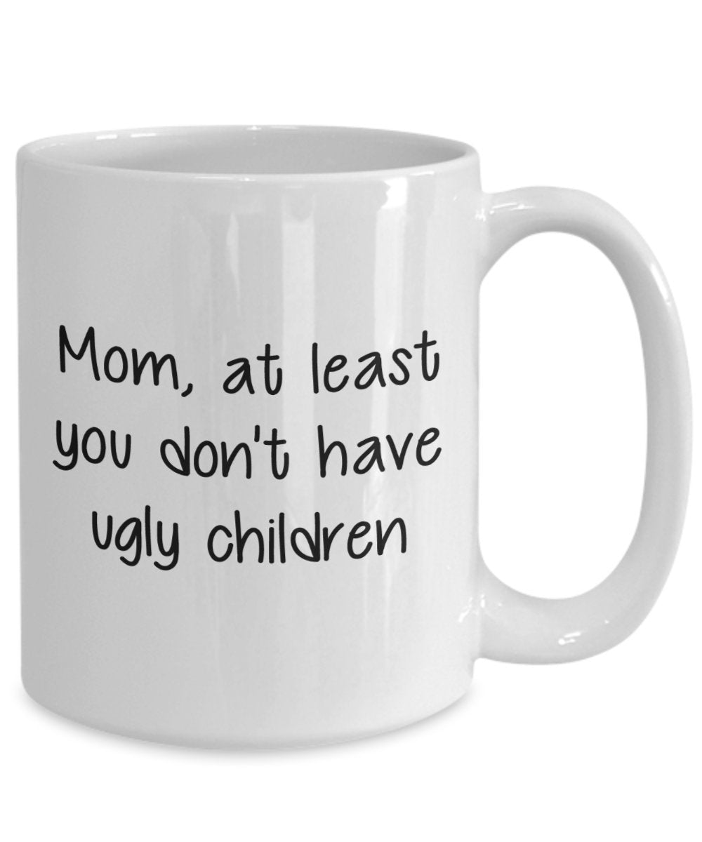 Mom At Least You Don't Have Ugly Children Mug - Funny Tea Hot Cocoa Coffee Cup - Birthday Christmas Gag Gifts Idea