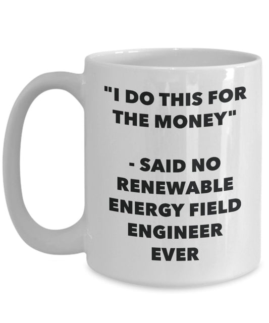 "I Do This for the Money" - Said No Renewable Energy Field Engineer Ever Mug - Funny Tea Hot Cocoa Coffee Cup - Novelty Birthday Christmas Anniversary