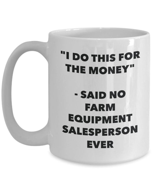"I Do This for the Money" - Said No Farm Equipment Salesperson Ever Mug - Funny Tea Hot Cocoa Coffee Cup - Novelty Birthday Christmas Anniversary Gag