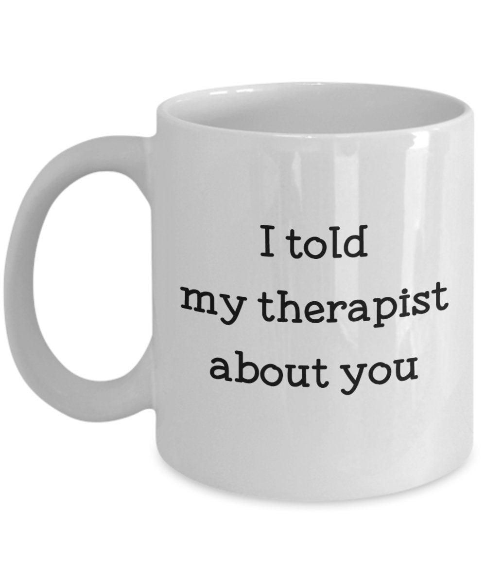 I Told My Therapist About You Mug - Funny Tea Hot Cocoa Coffee Cup - Novelty Birthday Christmas Anniversary Gag Gifts Idea