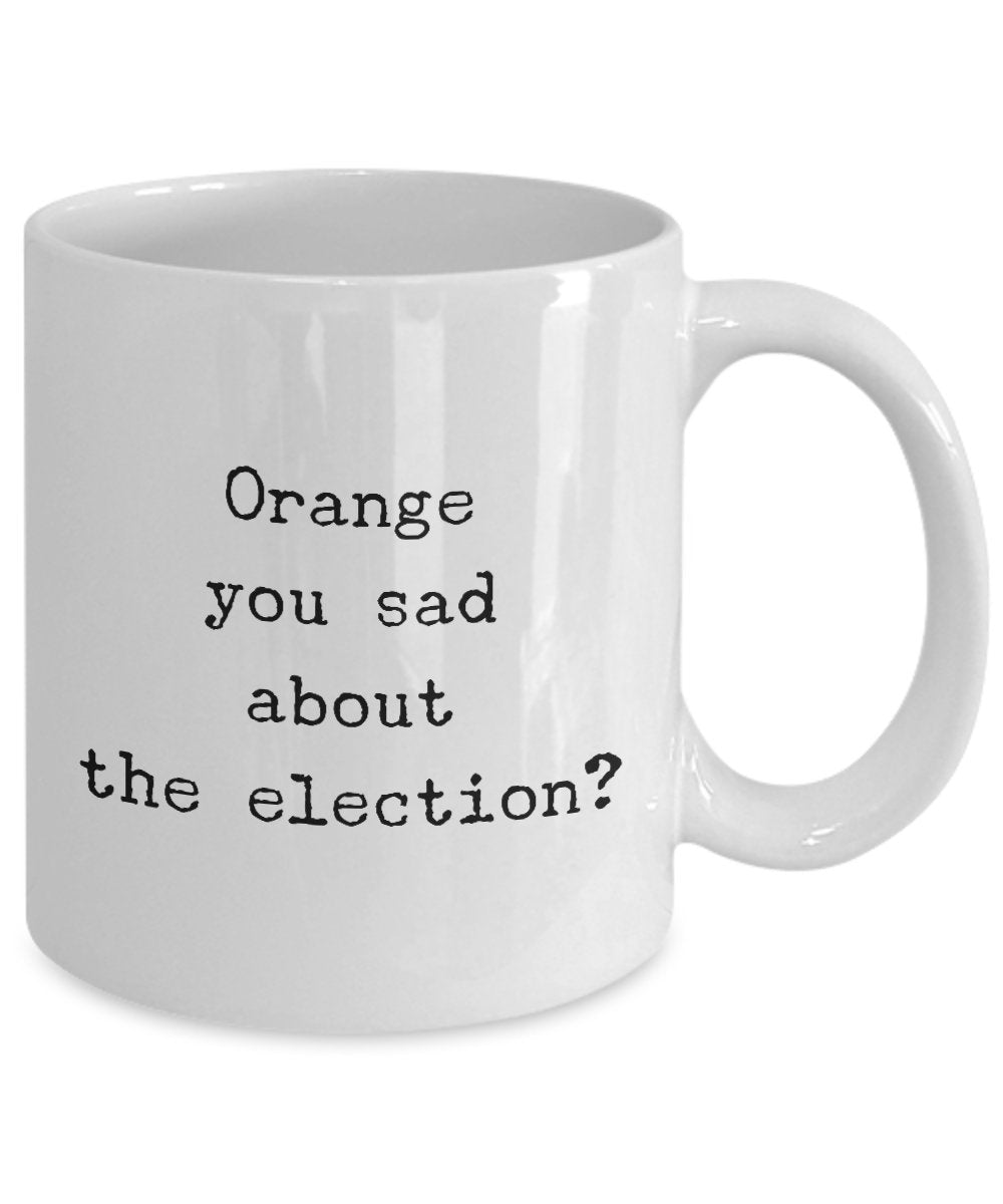 Orange You sad about the Election? - Funny Presidential Mug - Unique Gifts Idea Democrat Republican