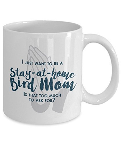 Funny Bird Mom Gifts -I Just Want to Be A Stay at Home Bird Mom - 11 oz Ceramic Coffee Mug