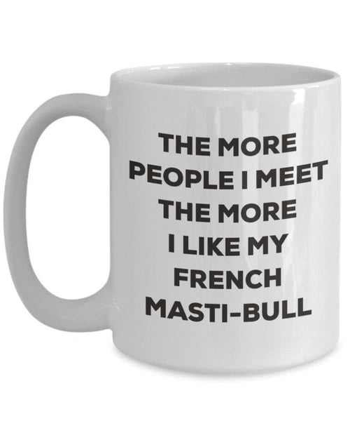 The more people I meet the more I like my French Masti-bull Mug - Funny Coffee Cup - Christmas Dog Lover Cute Gag Gifts Idea