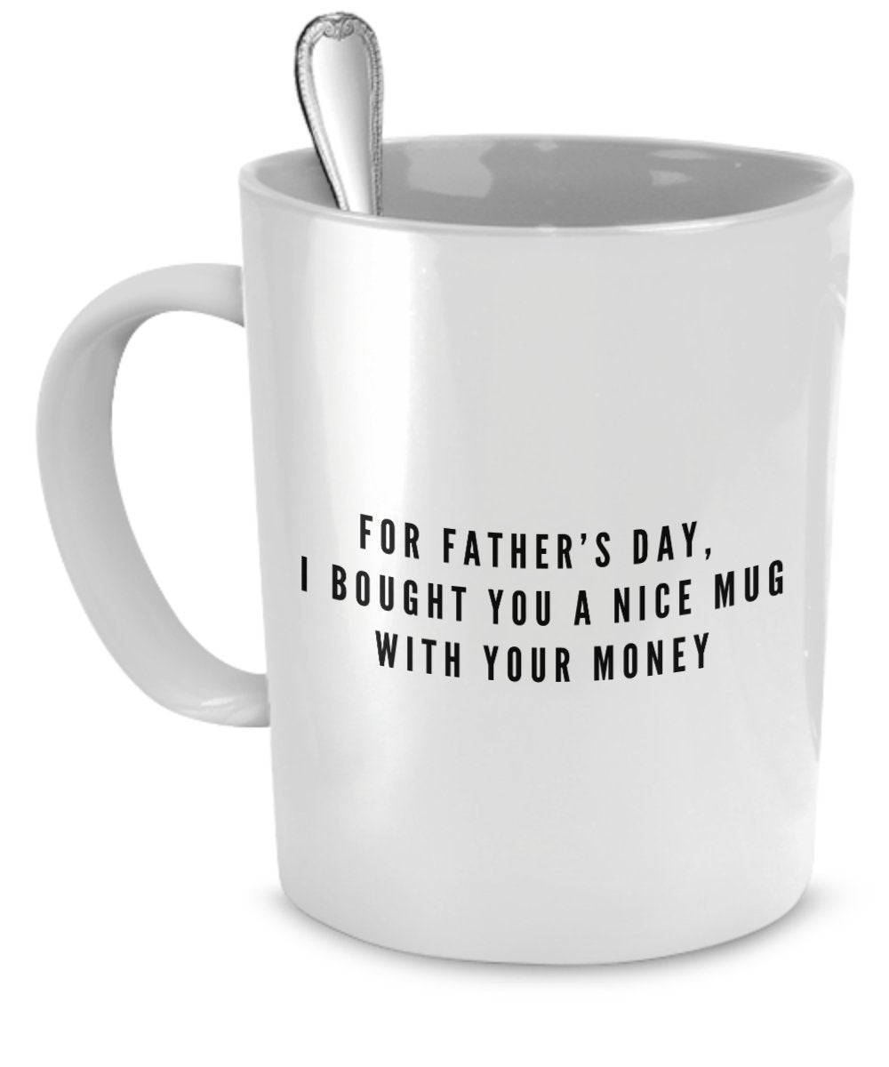 Fathers Day Mugs - Father's Day Gifts - For Father's Day I Bought You a Nice Mug With Your Money - Funny Father's Day Gifts
