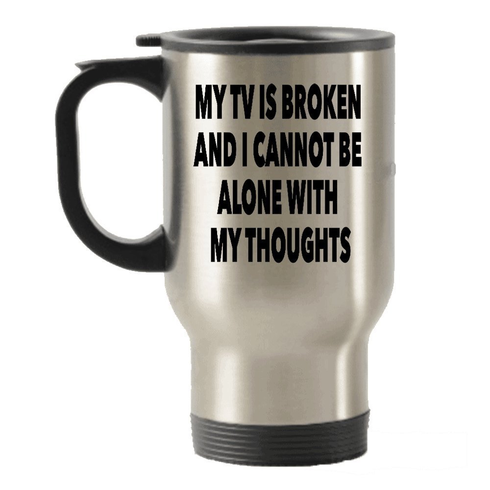 My TV Is Broken And I Cannot Be Alone With My Thoughts - Funny Novelty Travel Insulated Tumblers Mug - Best TV Quote