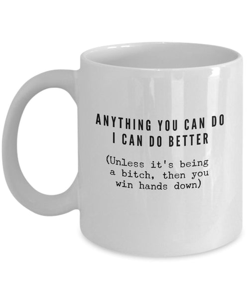 Funny Coffee Mug -Anything You Can Do I Can Do Better Unless it's Being a Bitch Mug -11 oz Ceramic by SpreadPassion
