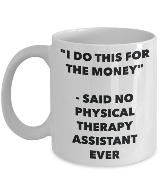 "I Do This for the Money" - Said No Physical Therapy Assistant Ever Mug - Funny Tea Hot Cocoa Coffee Cup - Novelty Birthday Christmas Anniversary Gag
