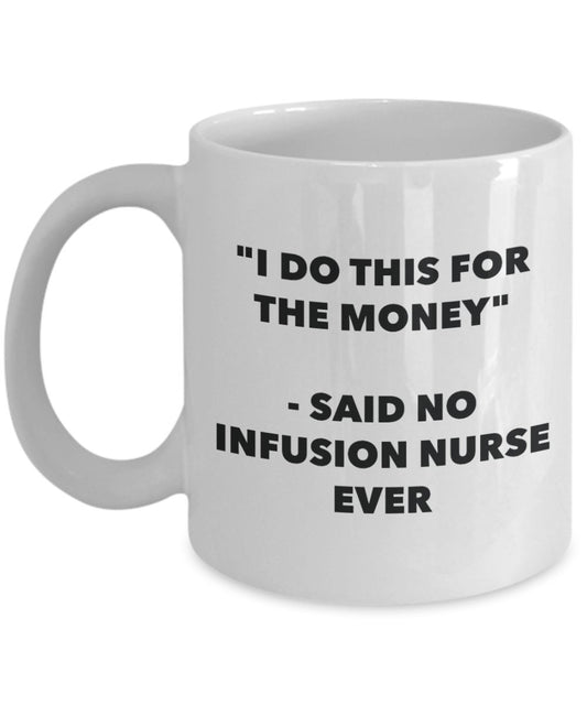 "I Do This for the Money" - Said No Infusion Nurse Ever Mug - Funny Tea Hot Cocoa Coffee Cup - Novelty Birthday Christmas Anniversary Gag Gifts Idea