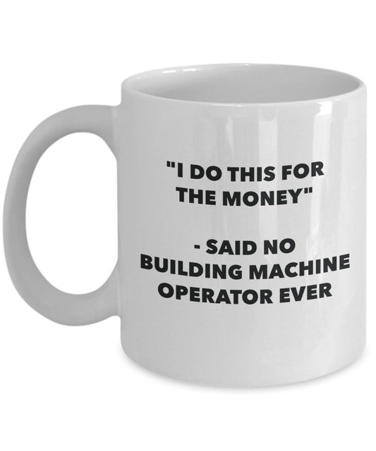 "I Do This for the Money" - Said No Building Machine Operator Ever Mug - Funny Tea Hot Cocoa Coffee Cup - Novelty Birthday Christmas Anniversary Gag G