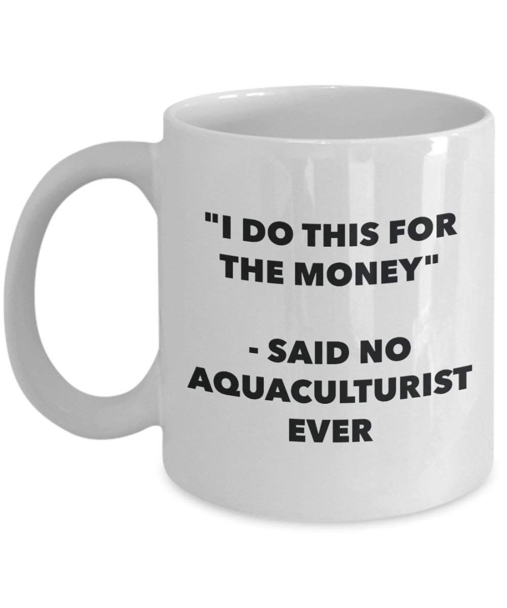 Ich tun, diese Tasse für das Geld – Said No aquaculturist Ever – Funny Kaffeetasse – Neuheit Geburtstag Weihnachten Gag Geschenke Idee