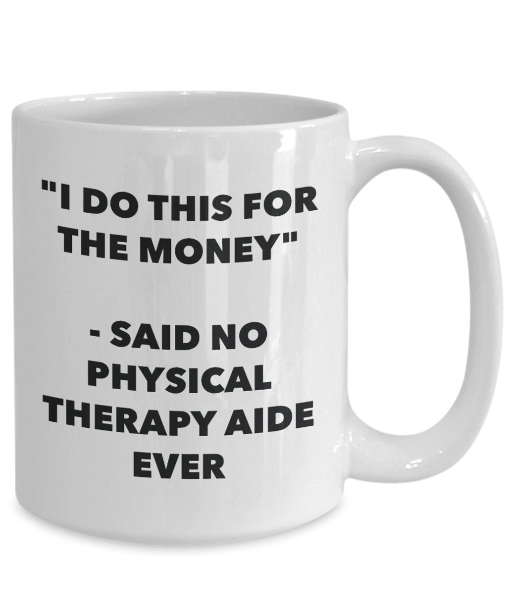 "I Do This for the Money" - Said No Physical Therapy Aide Ever Mug - Funny Tea Hot Cocoa Coffee Cup - Novelty Birthday Christmas Anniversary Gag Gifts