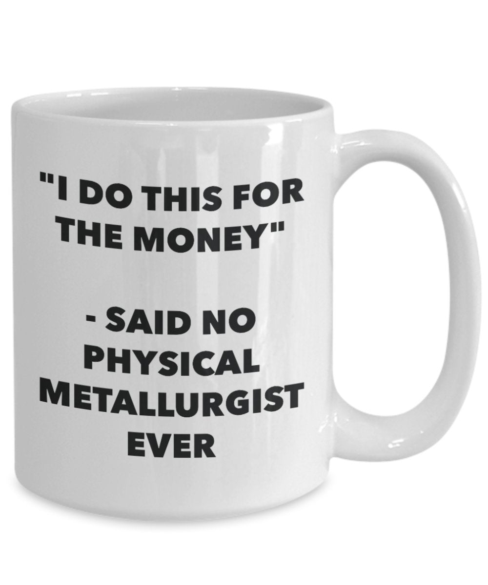 "I Do This for the Money" - Said No Physical Metallurgist Ever Mug - Funny Tea Hot Cocoa Coffee Cup - Novelty Birthday Christmas Anniversary Gag Gifts