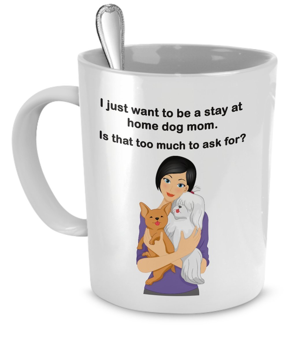 Dog Mom Mug - I Just Want To Be a Stay At Home Dog Mom - Is That Too Much To Ask For? - Dog Moms - Dog Mom Gifts