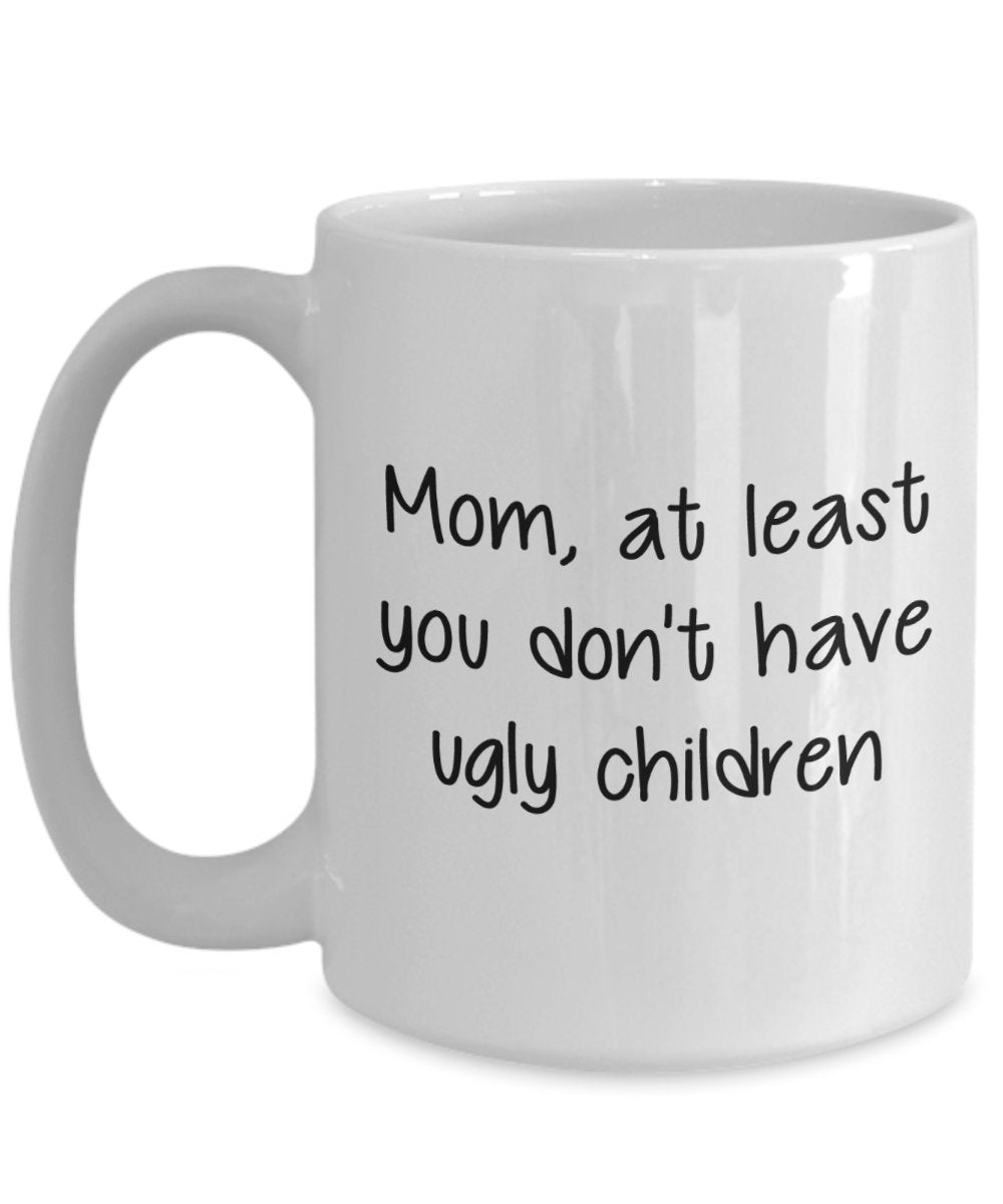Mom At Least You Don't Have Ugly Children Mug - Funny Tea Hot Cocoa Coffee Cup - Novelty Birthday Christmas Anniversary Gag Gifts Idea
