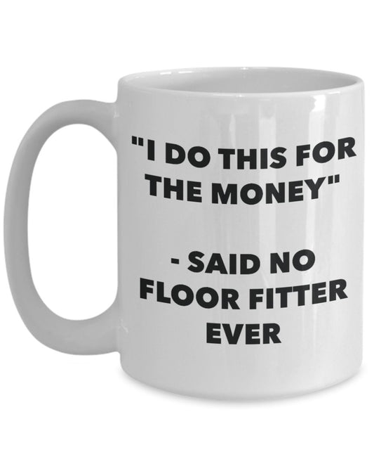 "I Do This for the Money" - Said No Floor Fitter Ever Mug - Funny Tea Hot Cocoa Coffee Cup - Novelty Birthday Christmas Anniversary Gag Gifts Idea