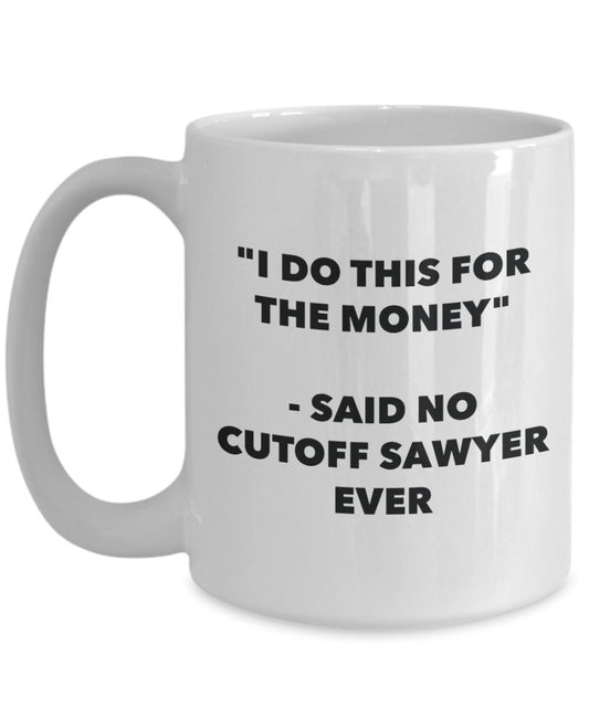 "I Do This for the Money" - Said No Cutoff Sawyer Ever Mug - Funny Tea Hot Cocoa Coffee Cup - Novelty Birthday Christmas Anniversary Gag Gifts Idea