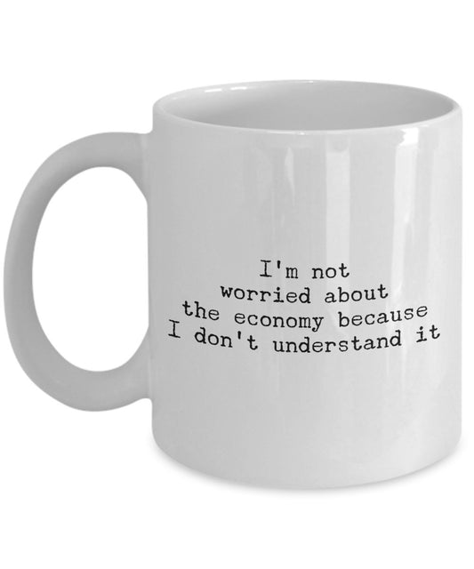 Funny Coffee Mug - I'm Not Worried About The Economy Because I Don't Understand It -Unique Gift Idea