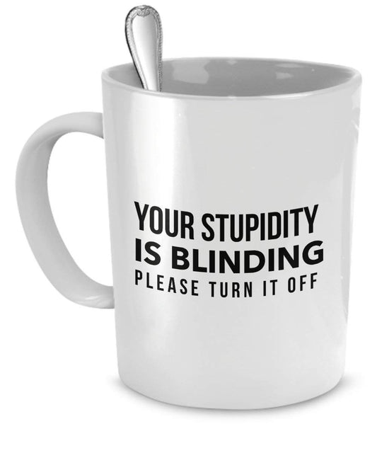 Stupid Mug -Your Stupidity is Blinding – Please Turn it Off - Sarcastic Mugs - Funny Stupid Mugs