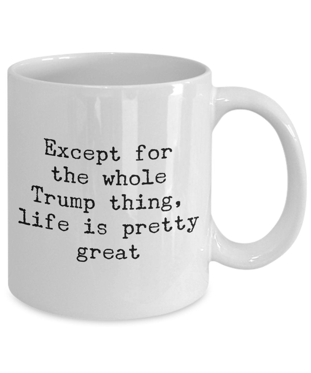 Except for the whole trump things life is pretty great - Funny Anti trump Coffee mug Gift Idea