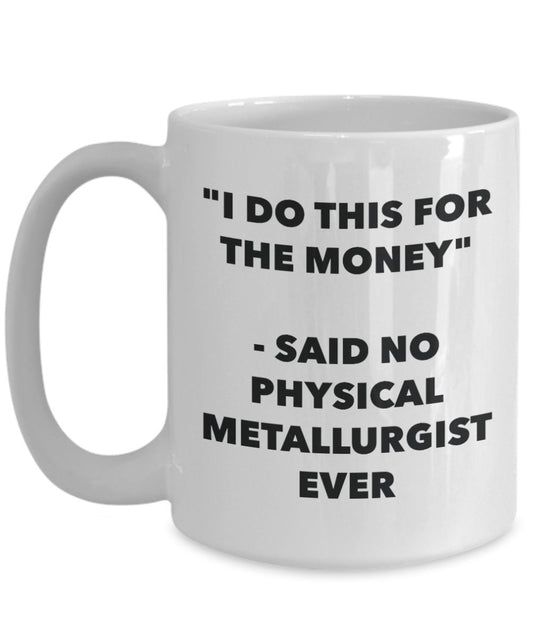 "I Do This for the Money" - Said No Physical Metallurgist Ever Mug - Funny Tea Hot Cocoa Coffee Cup - Novelty Birthday Christmas Anniversary Gag Gifts