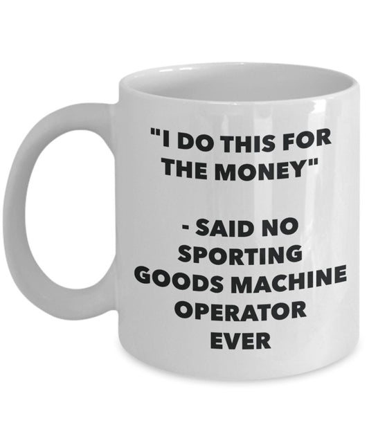 "I Do This for the Money" - Said No Sporting Goods Machine Operator Ever Mug - Funny Tea Hot Cocoa Coffee Cup - Novelty Birthday Christmas Anniversary
