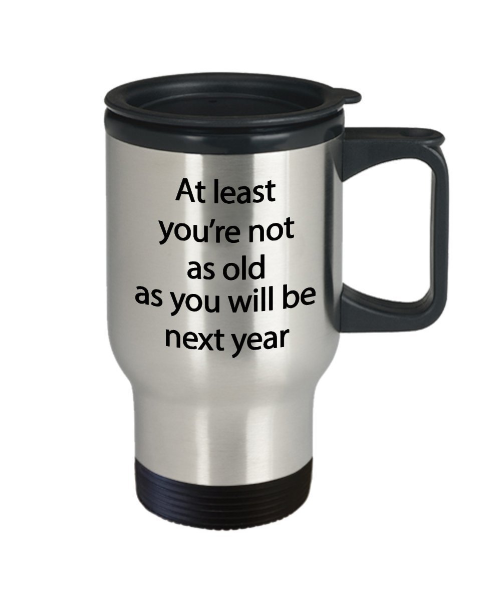 Funny Birthday Travel Mug - At least you're not as old as you will be next year - Funny Tea Hot Cocoa Coffee Insulated Tumbler - Novelty Birthday Gif